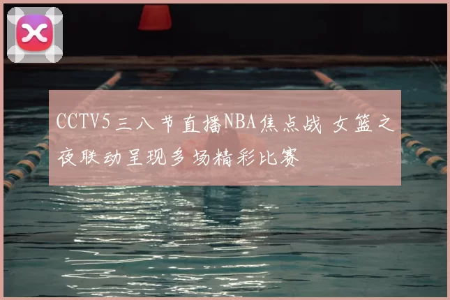 CCTV5三八节直播NBA焦点战 女篮之夜联动呈现多场精彩比赛