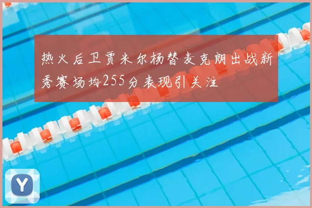 热火后卫贾米尔杨替麦克朗出战新秀赛场均255分表现引关注