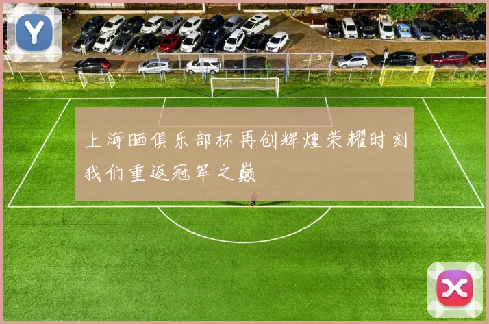 上海晒俱乐部杯再创辉煌荣耀时刻我们重返冠军之巅