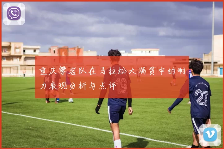 重庆攀岩队在马拉松大满贯中的耐力表现分析与点评