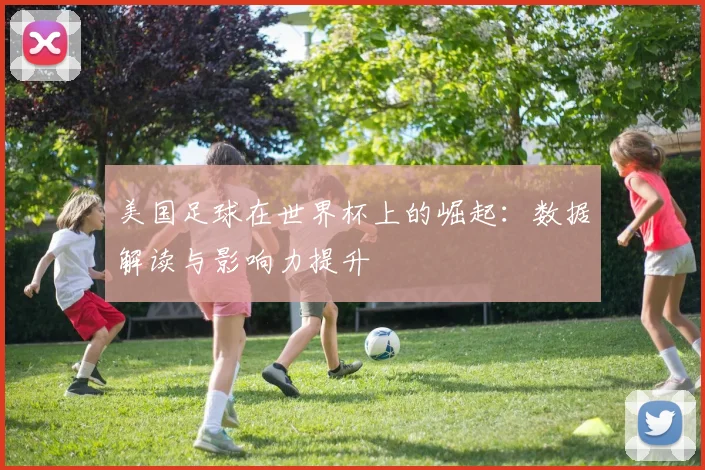 美国足球在世界杯上的崛起：数据解读与影响力提升
