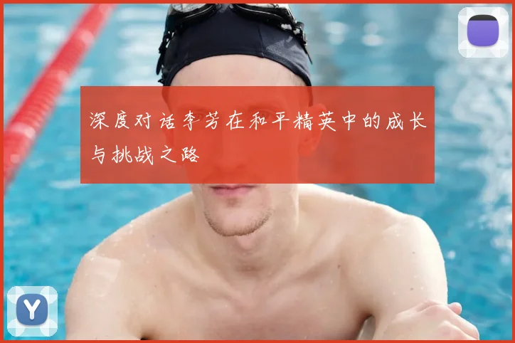 深度对话李芳在和平精英中的成长与挑战之路