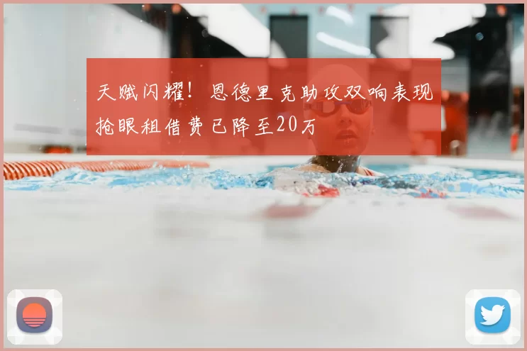 天赋闪耀！恩德里克助攻双响表现抢眼租借费已降至20万