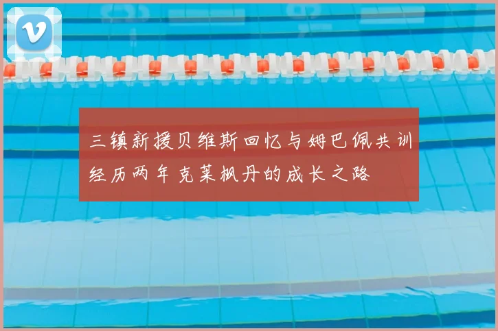 三镇新援贝维斯回忆与姆巴佩共训经历两年克莱枫丹的成长之路
