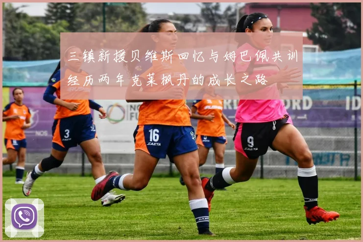 三镇新援贝维斯回忆与姆巴佩共训经历两年克莱枫丹的成长之路