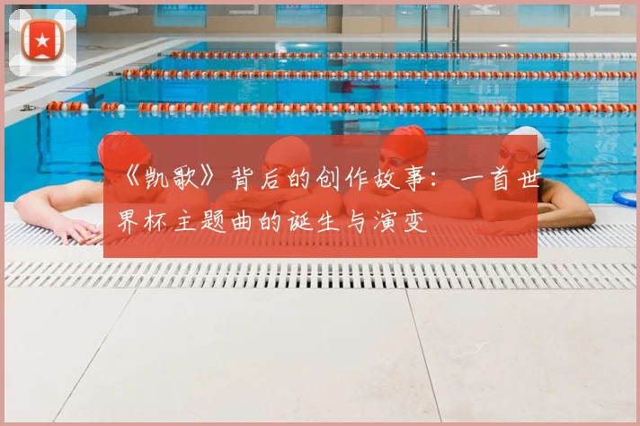 《凯歌》背后的创作故事：一首世界杯主题曲的诞生与演变