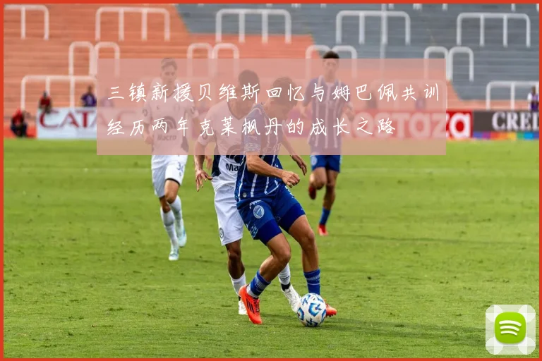 三镇新援贝维斯回忆与姆巴佩共训经历两年克莱枫丹的成长之路