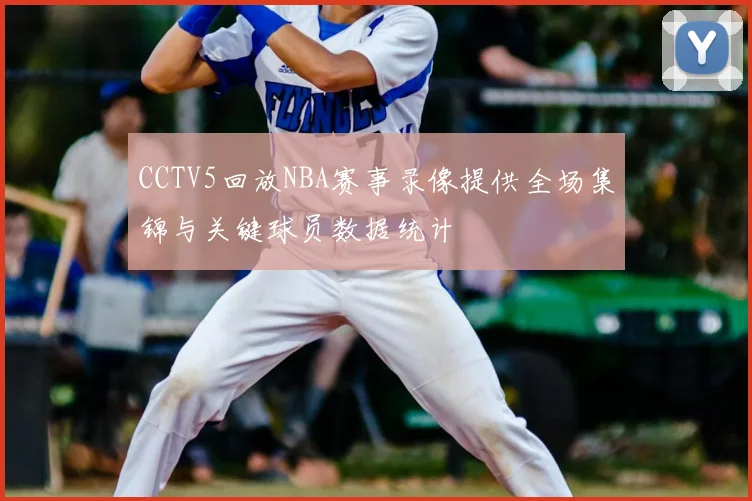 CCTV5回放NBA赛事录像提供全场集锦与关键球员数据统计