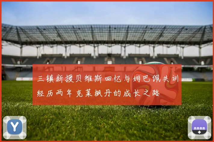 三镇新援贝维斯回忆与姆巴佩共训经历两年克莱枫丹的成长之路