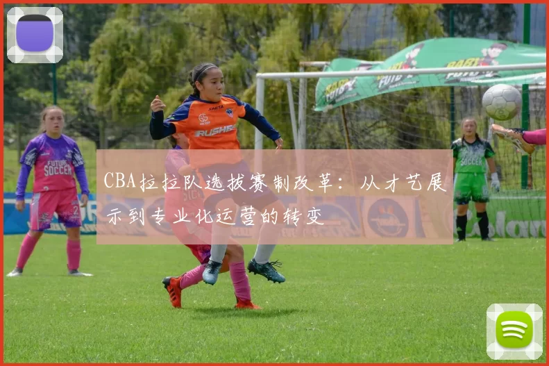 CBA拉拉队选拔赛制改革：从才艺展示到专业化运营的转变