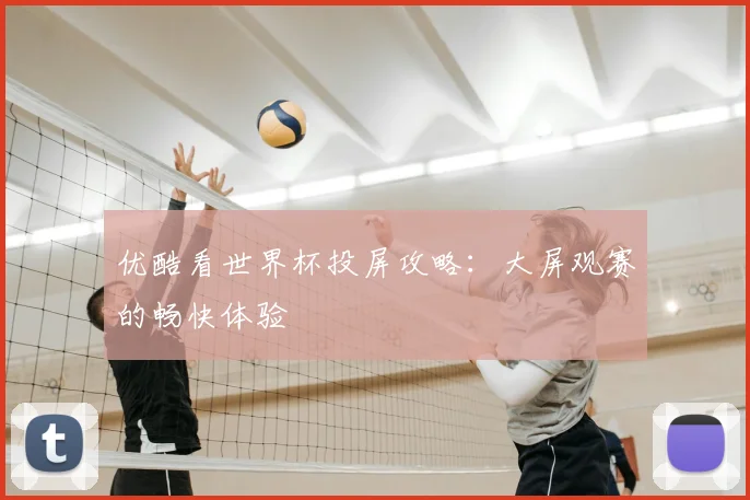优酷看世界杯投屏攻略：大屏观赛的畅快体验