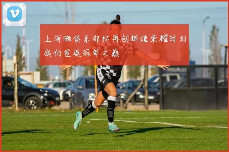 上海晒俱乐部杯再创辉煌荣耀时刻我们重返冠军之巅