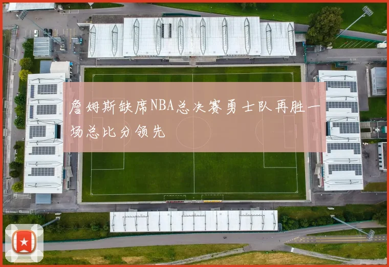 詹姆斯缺席NBA总决赛勇士队再胜一场总比分领先