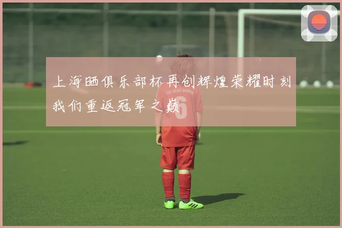 上海晒俱乐部杯再创辉煌荣耀时刻我们重返冠军之巅