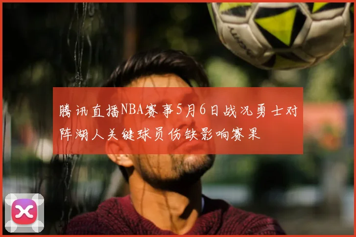 腾讯直播NBA赛事5月6日战况勇士对阵湖人关键球员伤缺影响赛果