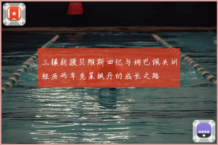 三镇新援贝维斯回忆与姆巴佩共训经历两年克莱枫丹的成长之路