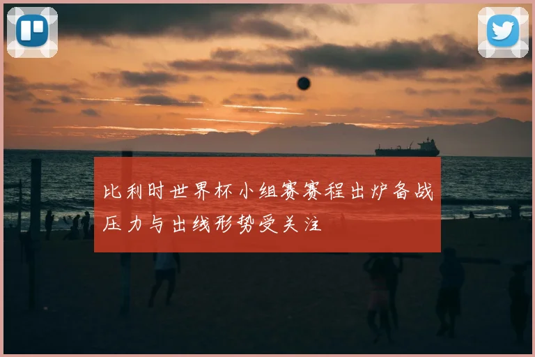 比利时世界杯小组赛赛程出炉备战压力与出线形势受关注