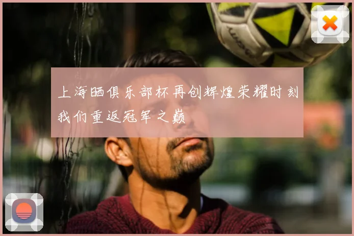 上海晒俱乐部杯再创辉煌荣耀时刻我们重返冠军之巅