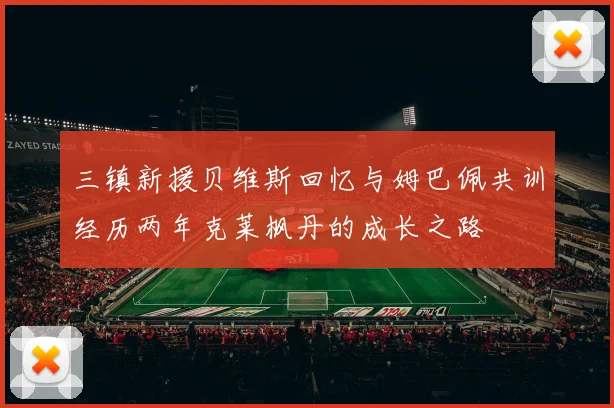 三镇新援贝维斯回忆与姆巴佩共训经历两年克莱枫丹的成长之路