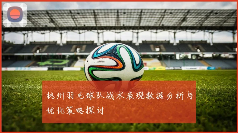 杭州羽毛球队战术表现数据分析与优化策略探讨