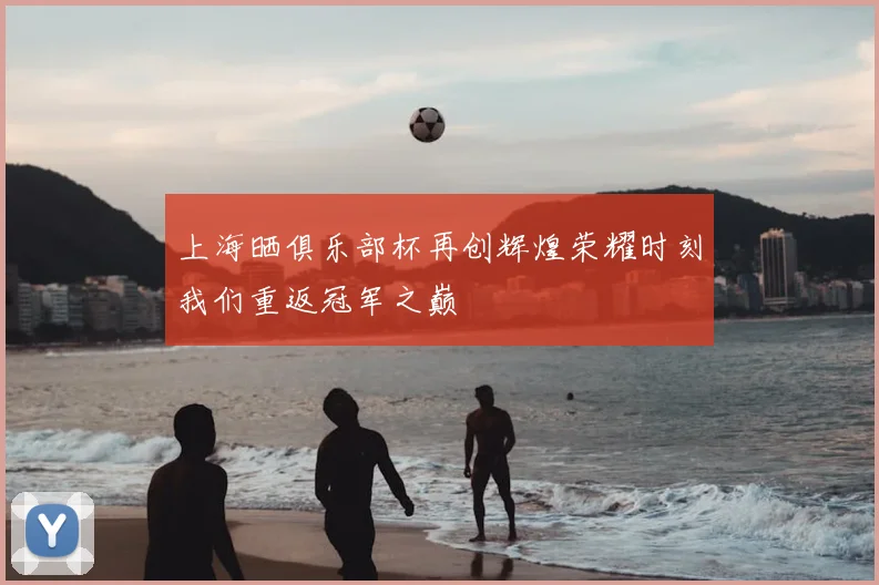 上海晒俱乐部杯再创辉煌荣耀时刻我们重返冠军之巅