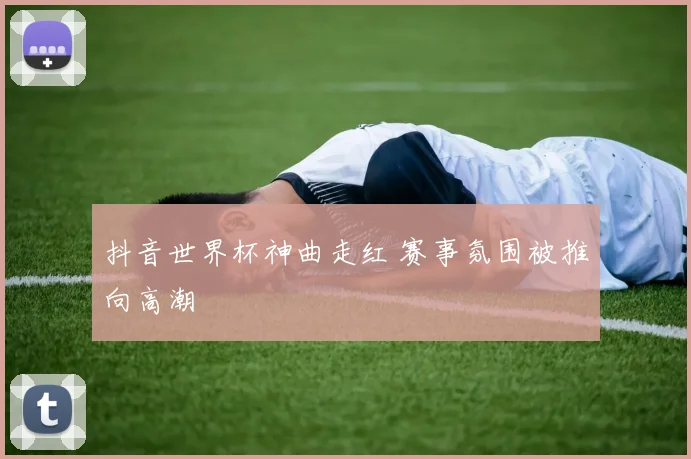 抖音世界杯神曲走红 赛事氛围被推向高潮