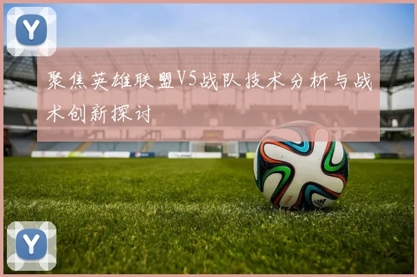 聚焦英雄联盟V5战队技术分析与战术创新探讨