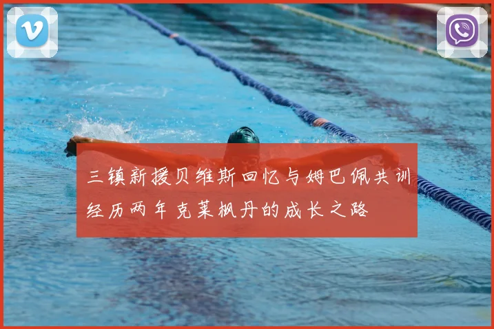 三镇新援贝维斯回忆与姆巴佩共训经历两年克莱枫丹的成长之路