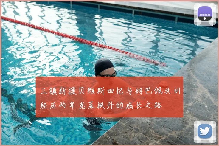 三镇新援贝维斯回忆与姆巴佩共训经历两年克莱枫丹的成长之路