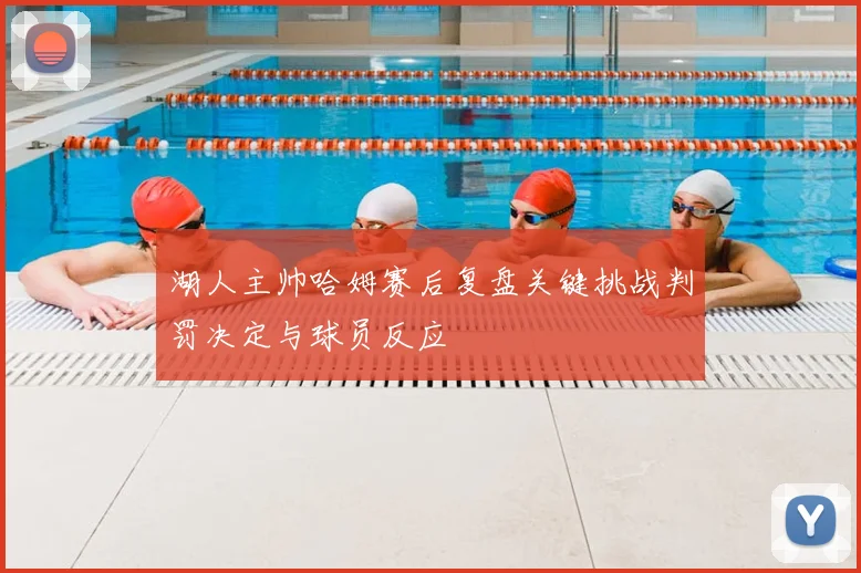 湖人主帅哈姆赛后复盘关键挑战判罚决定与球员反应