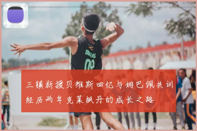 三镇新援贝维斯回忆与姆巴佩共训经历两年克莱枫丹的成长之路