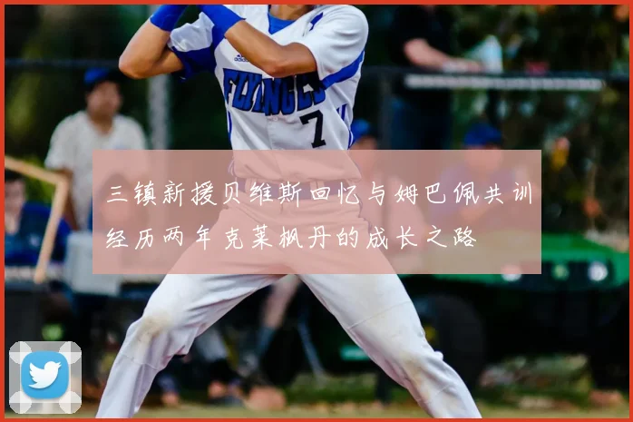 三镇新援贝维斯回忆与姆巴佩共训经历两年克莱枫丹的成长之路