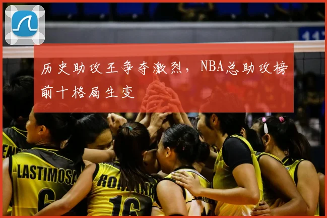 历史助攻王争夺激烈，NBA总助攻榜前十格局生变