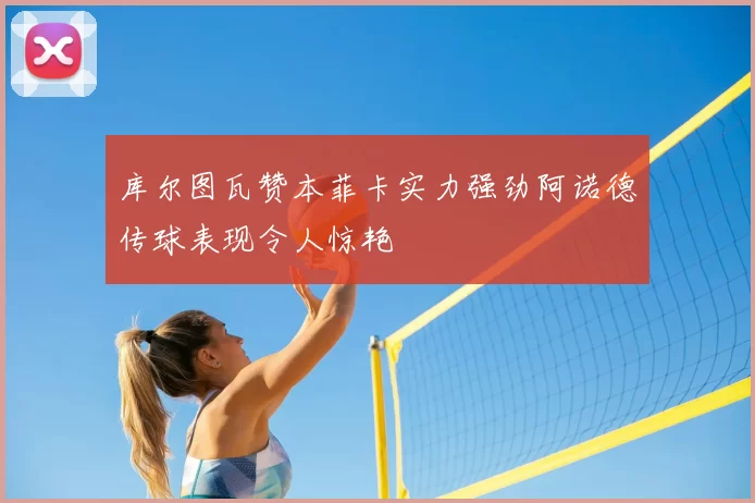 库尔图瓦赞本菲卡实力强劲阿诺德传球表现令人惊艳