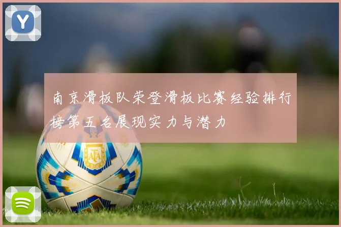 南京滑板队荣登滑板比赛经验排行榜第五名展现实力与潜力