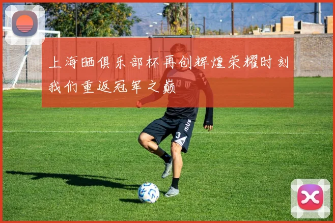 上海晒俱乐部杯再创辉煌荣耀时刻我们重返冠军之巅