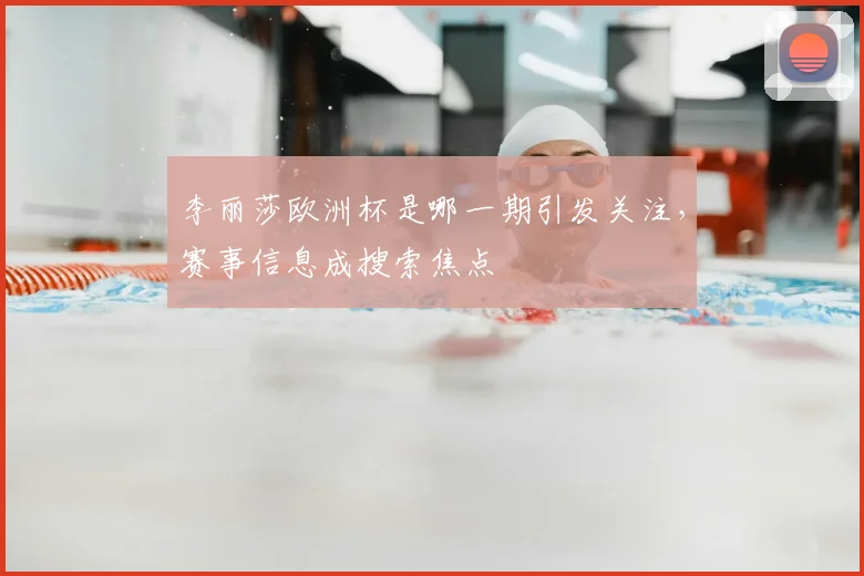 李丽莎欧洲杯是哪一期引发关注，赛事信息成搜索焦点