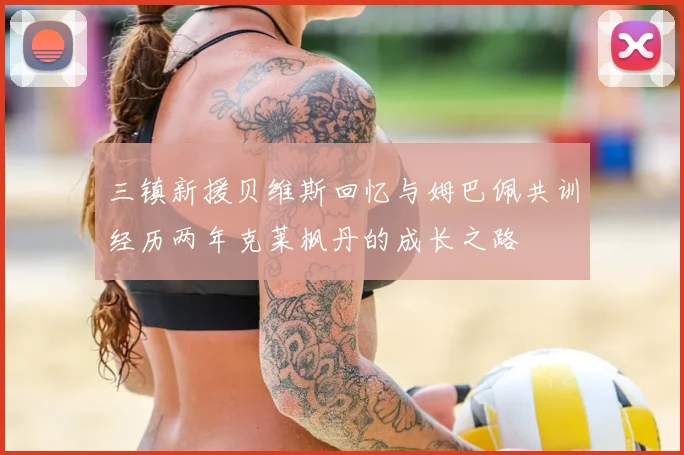 三镇新援贝维斯回忆与姆巴佩共训经历两年克莱枫丹的成长之路