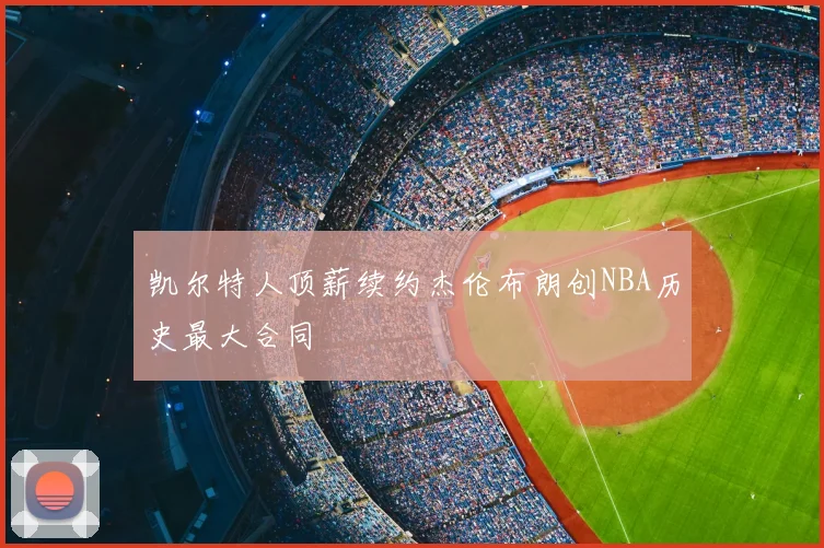 凯尔特人顶薪续约杰伦布朗创NBA历史最大合同