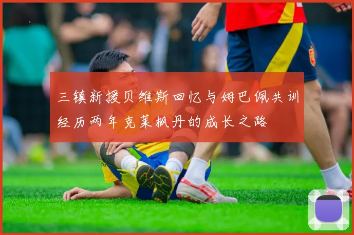 三镇新援贝维斯回忆与姆巴佩共训经历两年克莱枫丹的成长之路