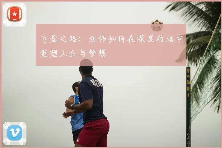 飞盘之路：刘伟如何在深度对话中重塑人生与梦想
