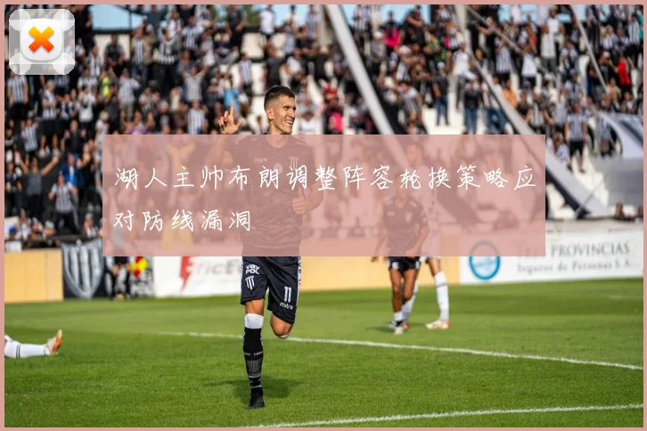 湖人主帅布朗调整阵容轮换策略应对防线漏洞