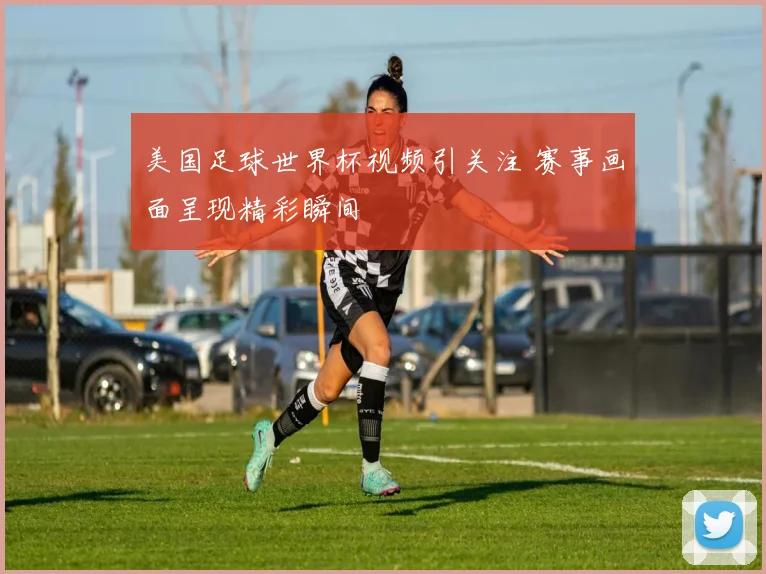 美国足球世界杯视频引关注 赛事画面呈现精彩瞬间