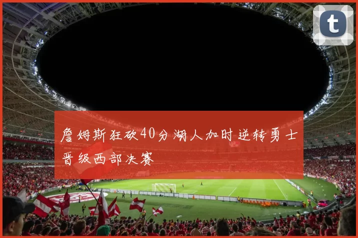 詹姆斯狂砍40分湖人加时逆转勇士晋级西部决赛