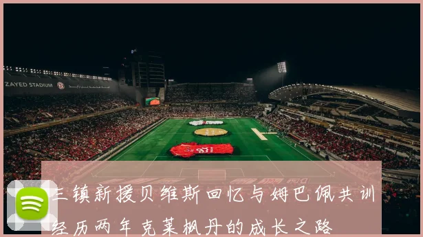 三镇新援贝维斯回忆与姆巴佩共训经历两年克莱枫丹的成长之路
