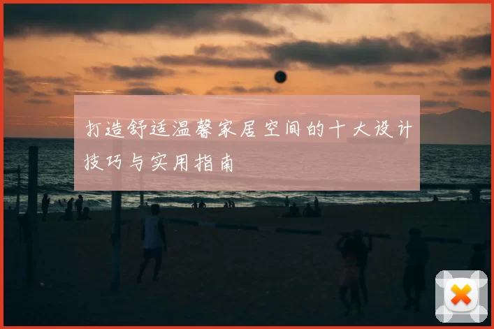 打造舒适温馨家居空间的十大设计技巧与实用指南