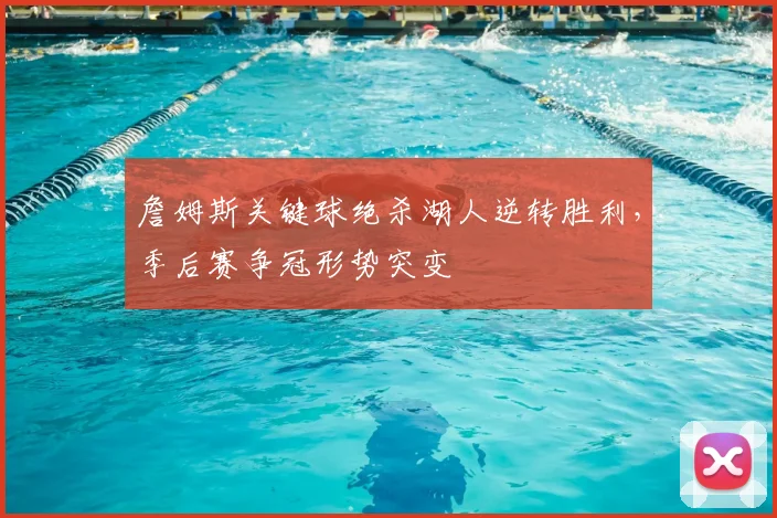 詹姆斯关键球绝杀湖人逆转胜利，季后赛争冠形势突变