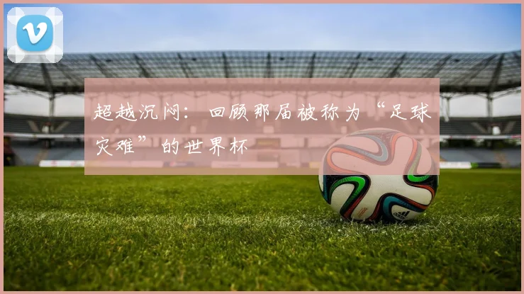 超越沉闷：回顾那届被称为“足球灾难”的世界杯