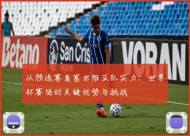从预选赛看塞尔维亚队实力：世界杯赛场的关键优势与挑战