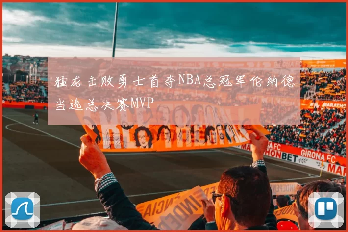 猛龙击败勇士首夺NBA总冠军伦纳德当选总决赛MVP